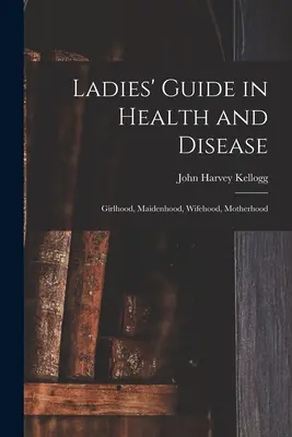 Guida delle signore alla salute e alla malattia: Fanciullezza, fanciullezza, coniugalità e maternità - Ladies' Guide in Health and Disease: Girlhood, Maidenhood, Wifehood, Motherhood