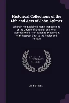 Raccolta storica della vita e degli atti di John Aylmer: In cui sono spiegate molte operazioni della Chiesa d'Inghilterra; e quali metodi sono stati utilizzati per la creazione di una nuova società. - Historical Collections of the Life and Acts of John Aylmer: Wherein Are Explained Many Transactions of the Church of England; and What Methods Were Th