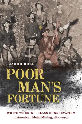 La fortuna dei poveri: Il conservatorismo della classe operaia bianca nell'industria mineraria americana, 1850-1950 - Poor Man's Fortune: White Working-Class Conservatism in American Metal Mining, 1850-1950