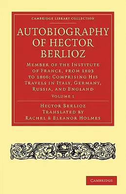 Autobiografia di Hector Berlioz: Volume 1: Membro dell'Istituto di Francia, dal 1803 al 1869; Comprendente i suoi viaggi in Italia, Germania, Russia e - Autobiography of Hector Berlioz: Volume 1: Member of the Institute of France, from 1803 to 1869; Comprising His Travels in Italy, Germany, Russia, and