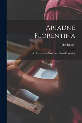 Arianna Florentina: sei lezioni sull'incisione su legno e metallo - Ariadne Florentina: Six Lectures on Wood and Metal Engraving
