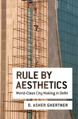 Governare con l'estetica: La creazione di una città di classe mondiale a Delhi - Rule by Aesthetics: World-Class City Making in Delhi