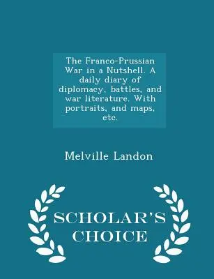 La guerra franco-prussiana in breve. Un diario quotidiano di diplomazia, battaglie e letteratura di guerra. Con ritratti, mappe, ecc. - Scelta dello studioso Edit - The Franco-Prussian War in a Nutshell. A daily diary of diplomacy, battles, and war literature. With portraits, and maps, etc. - Scholar's Choice Edit