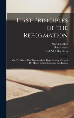 Primi principi della Riforma: ovvero, le novantacinque tesi e le tre opere principali del dottor Martin Lutero tradotte in inglese - First Principles of the Reformation: or, The Ninety-five Theses and the Three Primary Works of Dr. Martin Luther Translated Into English
