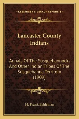 Indiani della contea di Lancaster: Annali dei Susquehannock e di altre tribù indiane del territorio del Susquehanna (1909) - Lancaster County Indians: Annals Of The Susquehannocks And Other Indian Tribes Of The Susquehanna Territory (1909)
