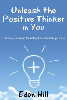 Scatena il pensatore positivo che è in te: Guida all'auto-miglioramento, al potenziamento e all'auto-aiuto - Unleash the Positive Thinker In You: Self-Improvement, Self-Boost and Self-Help Guide
