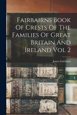 Libro di Fairbairns degli stemmi delle famiglie di Gran Bretagna e Irlanda Vol 2 - Fairbairns Book Of Crests Of The Families Of Great Britain And Ireland Vol 2