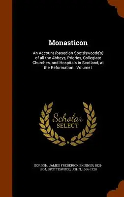 Monasticon: Un resoconto (basato su quello di Spottiswoode) di tutte le abbazie, i priorati, le chiese collegiate e gli ospedali della Scozia, al momento della loro costruzione. - Monasticon: An Account (based on Spottiswoode's) of all the Abbeys, Priories, Collegiate Churches, and Hospitals in Scotland, at t