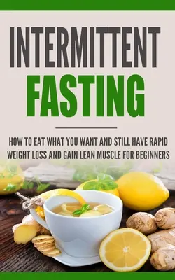 Digiuno intermittente: Come mangiare quello che vuoi e perdere rapidamente peso e guadagnare massa muscolare per i principianti - Intermittent Fasting: How to Eat what you want and still have rapid weight loss and gain lean muscle for beginners