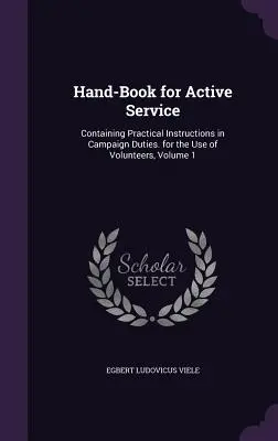 Manuale per il servizio attivo: Contenente istruzioni pratiche sui compiti della campagna, ad uso dei volontari, Volume 1 - Hand-Book for Active Service: Containing Practical Instructions in Campaign Duties. for the Use of Volunteers, Volume 1