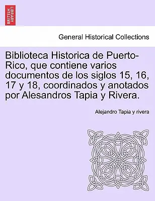 Biblioteca Storica di Porto Rico, che contiene vari documenti dei secoli 15, 16, 17 e 18, coordinati e analizzati da Alesandros Tapia e River. - Biblioteca Historica de Puerto-Rico, que contiene varios documentos de los siglos 15, 16, 17 y 18, coordinados y anotados por Alesandros Tapia y River
