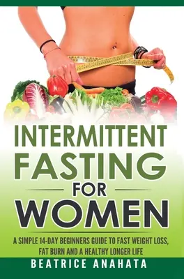 Digiuno intermittente per donne: Una semplice guida per principianti di 14 giorni per dimagrire velocemente, bruciare i grassi e vivere più a lungo in salute - Intermittent Fasting for Women: A Simple 14-Day Beginner's Guide to Fast Weight Loss, Fat Burn, and A Healthy Longer Life