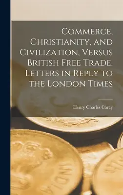 Commercio, cristianesimo e civiltà contro il libero commercio britannico. Lettere in risposta al London Times - Commerce, Christianity, and Civilization, Versus British Free Trade. Letters in Reply to the London Times