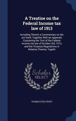 Trattato sulla legge federale del 1913 sull'imposta sul reddito: Include un commento alla legge stessa, insieme a un'appendice contenente il testo della legge. - A Treatise on the Federal Income tax law of 1913: Including Therein a Commentary on the act Itself, Together With an Appendix Containing the Text of t