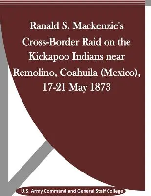 Il raid transfrontaliero di Ranald S. Mackenzie contro gli indiani Kickapoo presso Remolino, Coahuila (Messico), 17-21 maggio 1873 - Ranald S. Mackenzie's Cross-Border Raid on the Kickapoo Indians near Remolino, Coahuila (Mexico), 17-21 May 1873