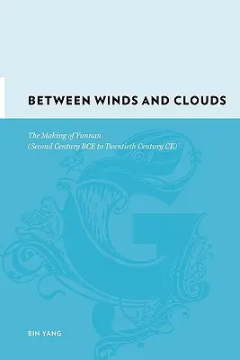Tra venti e nuvole: La costruzione dello Yunnan (dal II secolo a.C. al XX secolo a.C.) - Between Winds and Clouds: The Making of Yunnan (Second Century Bce to Twentieth Century Ce)