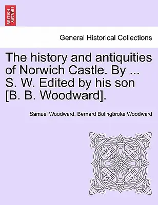 La storia e le antichità del castello di Norwich. di ... S. W. A cura del figlio [B. B. Woodward]. - The History and Antiquities of Norwich Castle. by ... S. W. Edited by His Son [B. B. Woodward].