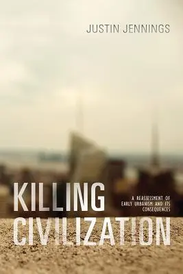 Uccidere la civiltà: Una rivalutazione del primo urbanesimo e delle sue conseguenze - Killing Civilization: A Reassessment of Early Urbanism and Its Consequences