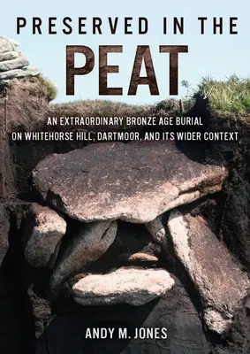 Conservato nella torba: Una straordinaria sepoltura dell'età del bronzo a Whitehorse Hill, Dartmoor, e il suo contesto più ampio - Preserved in the Peat: An Extraordinary Bronze Age Burial on Whitehorse Hill, Dartmoor, and Its Wider Context