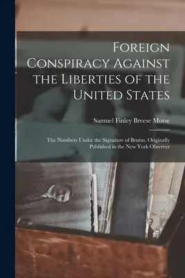 Cospirazione straniera contro le libertà degli Stati Uniti: I numeri sotto la firma di Bruto, originariamente pubblicati nel New York Observe. - Foreign Conspiracy Against the Liberties of the United States: The Numbers Under the Signature of Brutus, Originally Published in the New York Observe