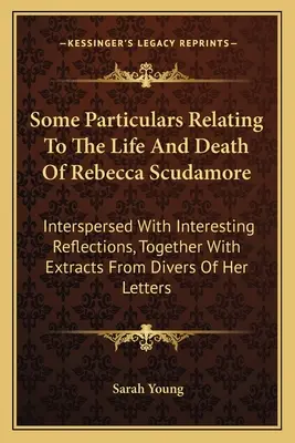 Alcuni particolari relativi alla vita e alla morte di Rebecca Scudamore: Intervallati da interessanti riflessioni, insieme ad estratti da diversi libri di - Some Particulars Relating To The Life And Death Of Rebecca Scudamore: Interspersed With Interesting Reflections, Together With Extracts From Divers Of