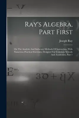 Algebra di Ray, prima parte: Sui metodi analitici e induttivi di istruzione, con numerosi esercizi pratici, progettato per le scuole comuni. - Ray's Algebra, Part First: On The Analytic And Inductive Methods Of Instruction, With Numerous Practical Exercises, Designed For Common Schools A