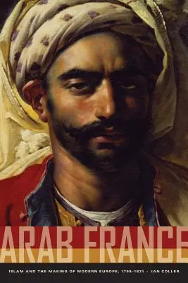 La Francia araba: L'Islam e la costruzione dell'Europa moderna, 1798-1831 - Arab France: Islam and the Making of Modern Europe, 1798-1831