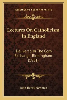 Conferenze sul cattolicesimo in Inghilterra: Tenute al Corn Exchange di Birmingham (1851) - Lectures On Catholicism In England: Delivered In The Corn Exchange, Birmingham (1851)