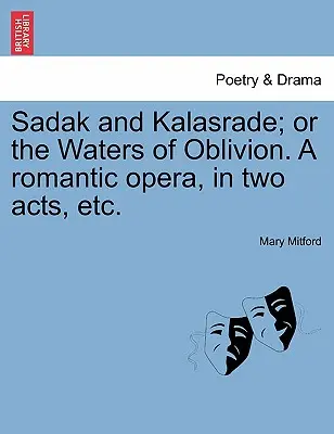 Sadak and Kalasrade; Or the Waters of Oblivion. un'opera romantica in due atti, ecc. - Sadak and Kalasrade; Or the Waters of Oblivion. a Romantic Opera, in Two Acts, Etc.