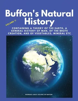 Storia naturale di Buffon, volume II: contenente una teoria della terra, una storia generale dell'uomo, della creazione bruta, dei vegetali, dei minerali ecc. - Buffon's Natural History, Volume II: Containing a Theory of the Earth, a General History of Man, of the Brute Creation, and of Vegetables, Mineral etc