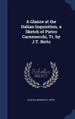 Uno sguardo all'Inquisizione italiana, uno schizzo di Pietro Carnesecchi, tr. di J.T. Betts - A Glance at the Italian Inquisition, a Sketch of Pietro Carnesecchi, Tr. by J.T. Betts