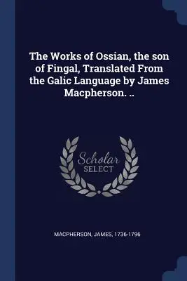Le opere di Ossian, figlio di Fingal, tradotte dalla lingua galiziana da James Macpherson. ... - The Works of Ossian, the son of Fingal, Translated From the Galic Language by James Macpherson. ..