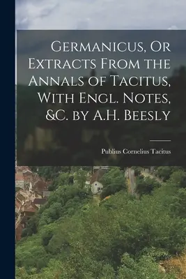Germanico, o estratti dagli Annali di Tacito, con note in inglese, &c. di A.H. Beesly - Germanicus, Or Extracts From the Annals of Tacitus, With Engl. Notes, &c. by A.H. Beesly