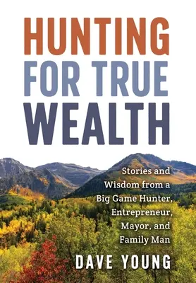 A caccia della vera ricchezza: Storie e saggezza di un cacciatore di grossa taglia, imprenditore, sindaco e padre di famiglia - Hunting for True Wealth: Stories and Wisdom from a Big Game Hunter, Entrepreneur, Mayor, and Family Man