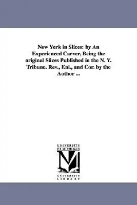New York in Slices: by An Experienced Carver, Being the original Slices Published in the N. Y. Tribune. Riveduta, ampliata e corretta dall'autore. - New York in Slices: by An Experienced Carver, Being the original Slices Published in the N. Y. Tribune. Rev., Enl., and Cor. by the Author