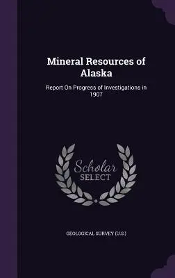Risorse minerarie dell'Alaska: Relazione sui progressi delle indagini nel 1907 (Servizio geologico (USA)). - Mineral Resources of Alaska: Report On Progress of Investigations in 1907 (Geological Survey (U S. ).)
