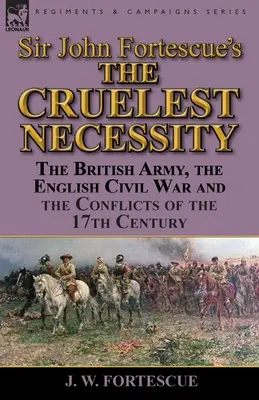 Sir John Fortescue, “La più crudele delle necessità”: L'esercito britannico, la guerra civile inglese e i conflitti del XVII secolo - Sir John Fortescue's 'The Cruelest Necessity': The British Army, the English Civil War and the Conflicts of the 17th Century