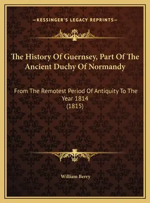 Storia di Guernsey, parte dell'antico ducato di Normandia: Dal periodo più remoto dell'antichità all'anno 1814 (1815) - The History Of Guernsey, Part Of The Ancient Duchy Of Normandy: From The Remotest Period Of Antiquity To The Year 1814 (1815)
