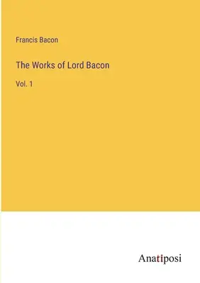 Le opere di Lord Bacon: Vol. 1 - The Works of Lord Bacon: Vol. 1