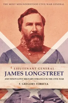 Il tenente generale James Longstreet: Innovativo stratega militare: Il generale più incompreso della Guerra Civile - Lieutenant General James Longstreet: Innovative Military Strategist: The Most Misunderstood Civil War General