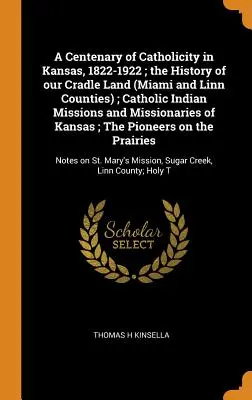 Un centenario della cattolicità in Kansas, 1822-1922; la storia della nostra terra natale (contee di Miami e Linn); missioni indiane cattoliche e missionari o - A Centenary of Catholicity in Kansas, 1822-1922; the History of our Cradle Land (Miami and Linn Counties); Catholic Indian Missions and Missionaries o