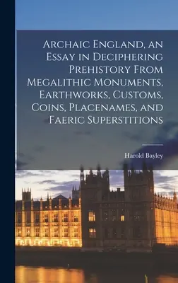 L'Inghilterra arcaica, un saggio di decifrazione della preistoria dai monumenti megalitici, dai lavori in terra, dalle usanze, dalle monete, dai nomi dei luoghi e dalle superstizioni ferine - Archaic England, an Essay in Deciphering Prehistory From Megalithic Monuments, Earthworks, Customs, Coins, Placenames, and Faeric Superstitions
