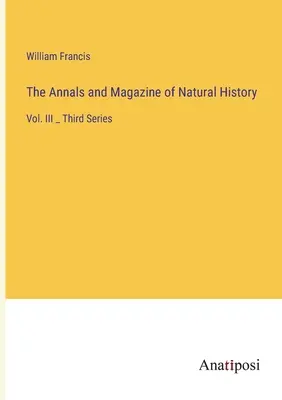 Gli Annali e la Rivista di Storia Naturale: Vol. III _ Terza Serie - The Annals and Magazine of Natural History: Vol. III _ Third Series