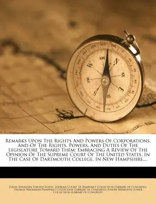 Osservazioni sui diritti e i poteri delle corporazioni e sui diritti, i poteri e i doveri del legislatore nei loro confronti: comprendenti una rassegna dell'op - Remarks Upon the Rights and Powers of Corporations, and of the Rights, Powers, and Duties of the Legislature Toward Them: Embracing a Review of the Op