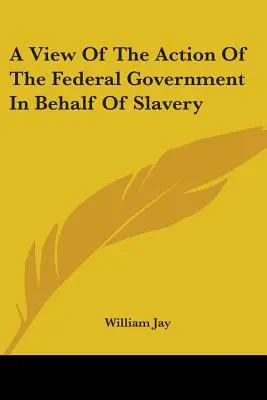 Una visione dell'azione del governo federale a favore della schiavitù - A View Of The Action Of The Federal Government In Behalf Of Slavery