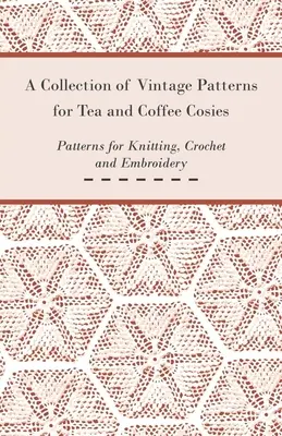 Raccolta di schemi d'epoca per le tazze da tè e da caffè; schemi per la lavorazione a maglia, l'uncinetto e il ricamo - A Collection of Vintage Patterns for Tea and Coffee Cosies; Patterns for Knitting, Crochet and Embroidery