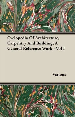 Ciclopedia dell'architettura, della carpenteria e dell'edilizia; un'opera di riferimento generale - Vol. I - Cyclopedia Of Architecture, Carpentry And Building; A General Reference Work - Vol I