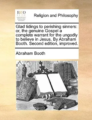 Lieta novella ai peccatori in via di estinzione: O, il Vangelo genuino, una garanzia completa per gli empi di credere in Gesù. di Abraham Booth. Seconda edizione, Im - Glad Tidings to Perishing Sinners: Or, the Genuine Gospel a Complete Warrant for the Ungodly to Believe in Jesus. by Abraham Booth. Second Edition, Im