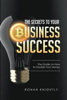 I segreti del successo della vostra attività: La guida su come raddoppiare i vostri soldi - The Secrets to Your Business' Success: The Guide on How to Double Your Money