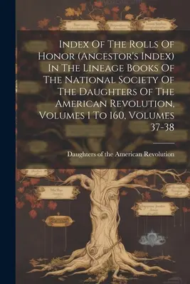 Indice degli albi d'onore (indice degli antenati) nei libri di discendenza della Società Nazionale delle Figlie della Rivoluzione Americana, volumi da 1 a - Index Of The Rolls Of Honor (ancestor's Index) In The Lineage Books Of The National Society Of The Daughters Of The American Revolution, Volumes 1 To